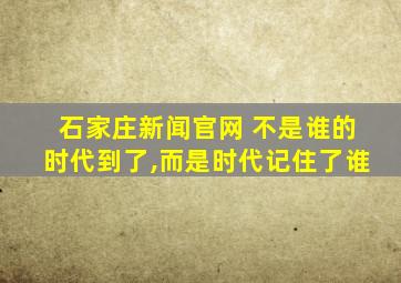 石家庄新闻官网 不是谁的时代到了,而是时代记住了谁